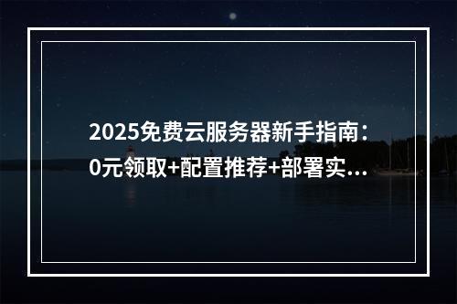 2025免费云服务器新手指南：0元领取+配置推荐+部署实战