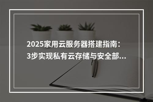 2025家用云服务器搭建指南：3步实现私有云存储与安全部署