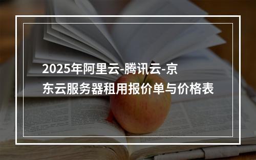 2025年阿里云-腾讯云-京东云服务器租用报价单与价格表