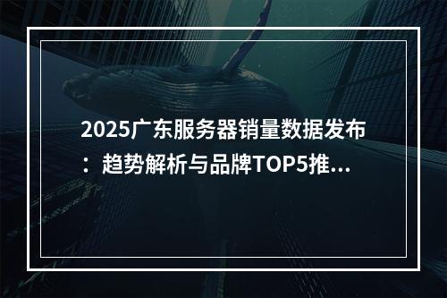 2025广东服务器销量数据发布：趋势解析与品牌TOP5推荐