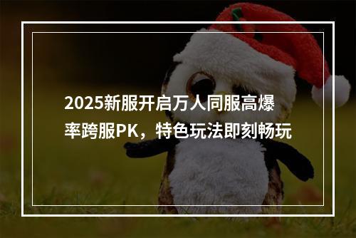 2025新服开启万人同服高爆率跨服PK，特色玩法即刻畅玩