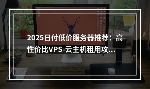 2025日付低价服务器推荐：高性价比VPS-云主机租用攻略