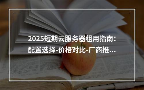 2025短期云服务器租用指南：配置选择-价格对比-厂商推荐