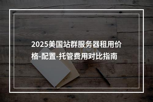2025美国站群服务器租用价格-配置-托管费用对比指南
