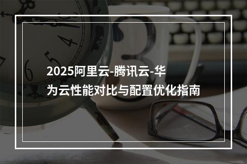2025阿里云-腾讯云-华为云性能对比与配置优化指南