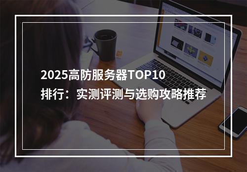 2025高防服务器TOP10排行：实测评测与选购攻略推荐