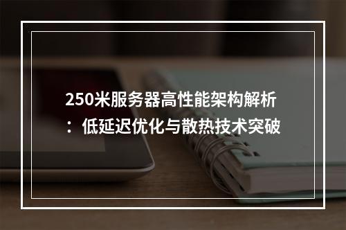 250米服务器高性能架构解析：低延迟优化与散热技术突破