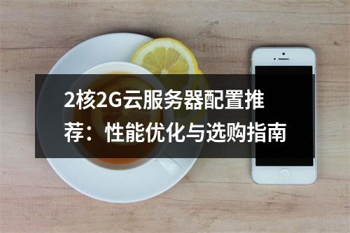 2核2G云服务器配置推荐：性能优化与选购指南