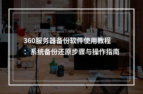 360服务器备份软件使用教程：系统备份还原步骤与操作指南