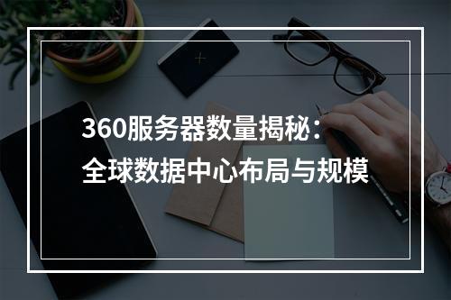 360服务器数量揭秘：全球数据中心布局与规模