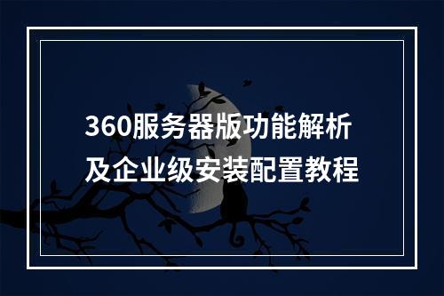 360服务器版功能解析及企业级安装配置教程