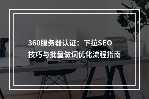 360服务器认证：下拉SEO技巧与批量做词优化流程指南