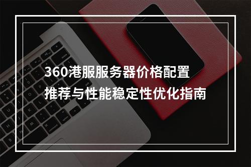 360港服服务器价格配置推荐与性能稳定性优化指南