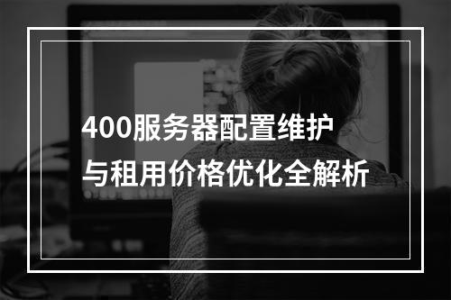 400服务器配置维护与租用价格优化全解析