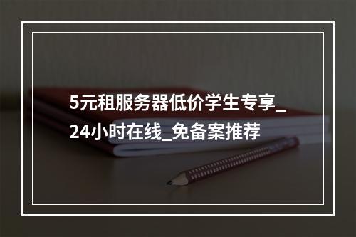 5元租服务器低价学生专享_24小时在线_免备案推荐