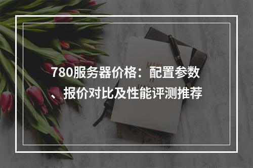 780服务器价格：配置参数、报价对比及性能评测推荐