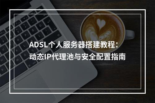 ADSL个人服务器搭建教程：动态IP代理池与安全配置指南