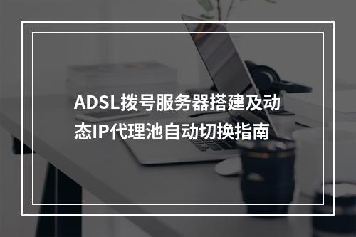 ADSL拨号服务器搭建及动态IP代理池自动切换指南