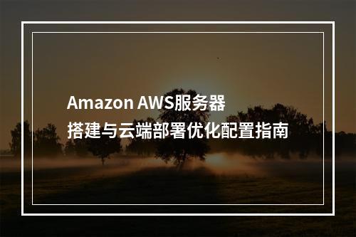 Amazon AWS服务器搭建与云端部署优化配置指南