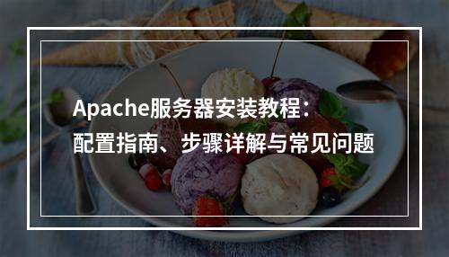 Apache服务器安装教程：配置指南、步骤详解与常见问题