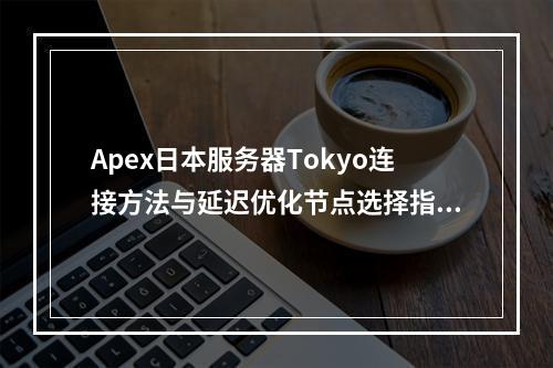 Apex日本服务器Tokyo连接方法与延迟优化节点选择指南