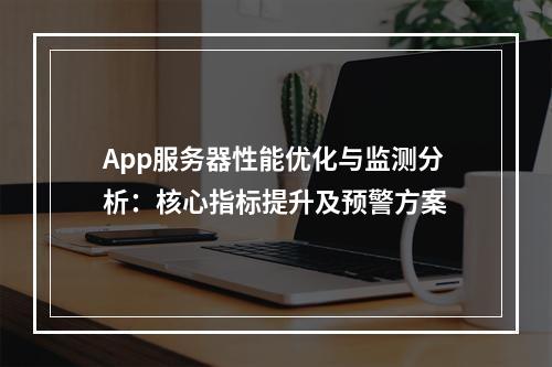 App服务器性能优化与监测分析：核心指标提升及预警方案