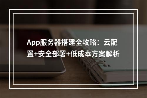 App服务器搭建全攻略：云配置+安全部署+低成本方案解析