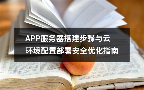 APP服务器搭建步骤与云环境配置部署安全优化指南