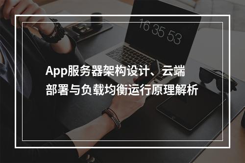 App服务器架构设计、云端部署与负载均衡运行原理解析