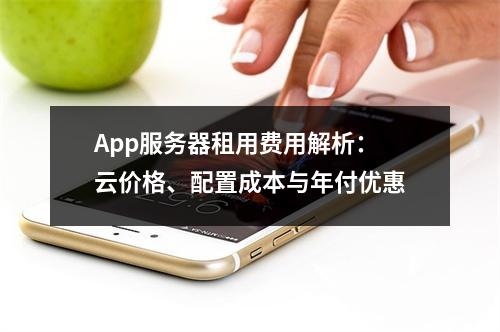 App服务器租用费用解析：云价格、配置成本与年付优惠