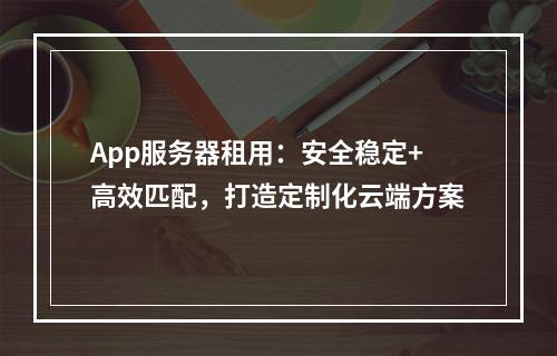 App服务器租用：安全稳定+高效匹配，打造定制化云端方案