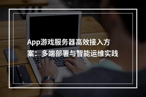 App游戏服务器高效接入方案：多端部署与智能运维实践