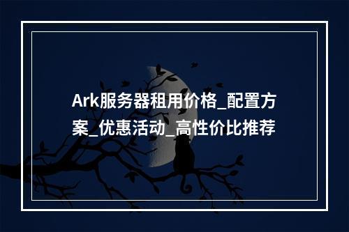 Ark服务器租用价格_配置方案_优惠活动_高性价比推荐