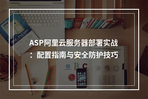 ASP阿里云服务器部署实战：配置指南与安全防护技巧