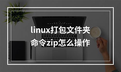 linux打包文件夹命令zip怎么操作
