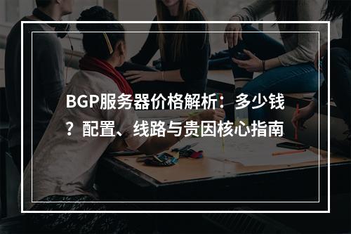 BGP服务器价格解析：多少钱？配置、线路与贵因核心指南