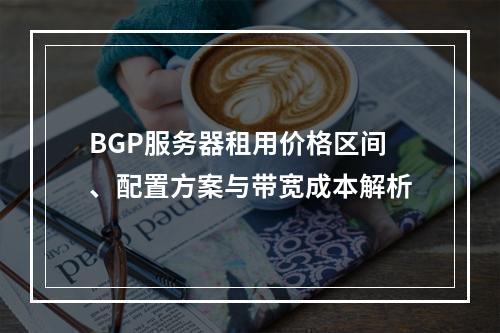 BGP服务器租用价格区间、配置方案与带宽成本解析