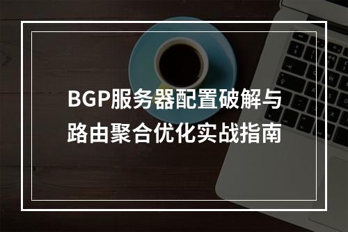 BGP服务器配置破解与路由聚合优化实战指南