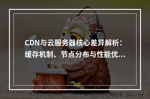 CDN与云服务器核心差异解析：缓存机制、节点分布与性能优化