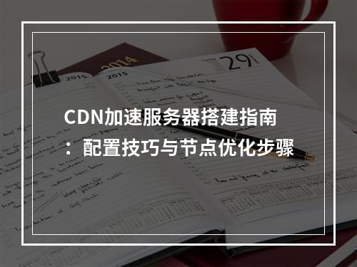 CDN加速服务器搭建指南：配置技巧与节点优化步骤