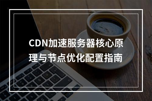 CDN加速服务器核心原理与节点优化配置指南