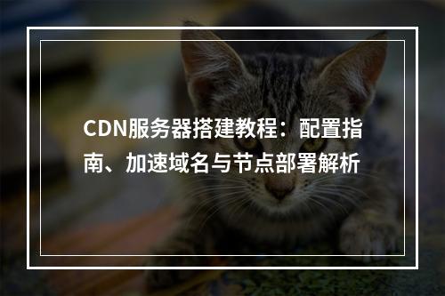 CDN服务器搭建教程：配置指南、加速域名与节点部署解析