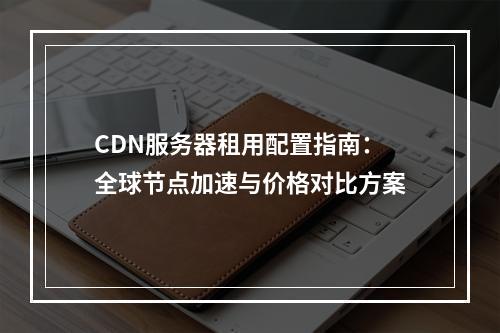 CDN服务器租用配置指南：全球节点加速与价格对比方案