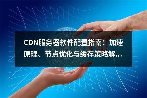 CDN服务器软件配置指南：加速原理、节点优化与缓存策略解析
