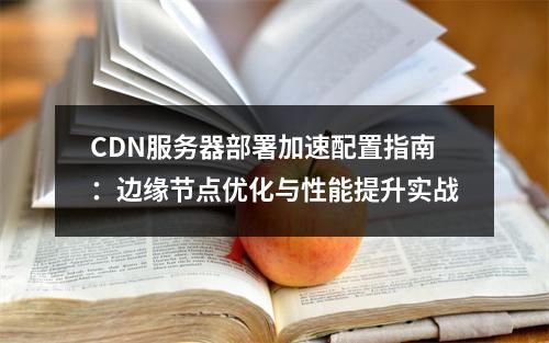 CDN服务器部署加速配置指南：边缘节点优化与性能提升实战
