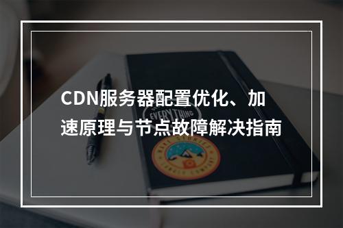 CDN服务器配置优化、加速原理与节点故障解决指南