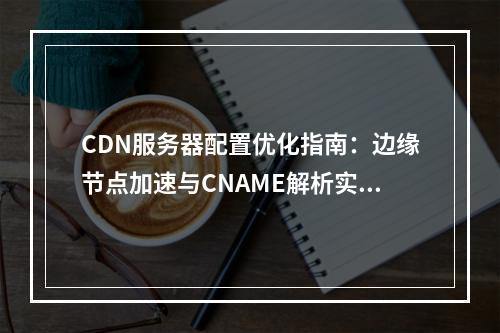 CDN服务器配置优化指南：边缘节点加速与CNAME解析实战