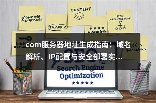 com服务器地址生成指南：域名解析、IP配置与安全部署实战