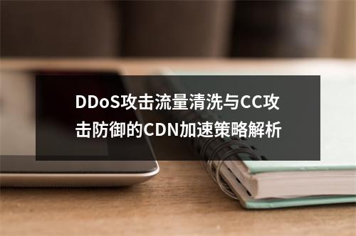 DDoS攻击流量清洗与CC攻击防御的CDN加速策略解析