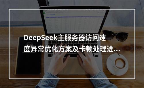 DeepSeek主服务器访问速度异常优化方案及卡顿处理进展